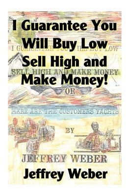 I Guarantee You Will Buy Low, Sell High and Make Money: Or, Here Are the Customer's Yachts - Jeffrey Weber - cover