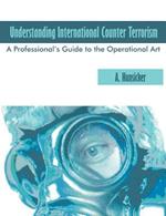 Understanding International Counter Terrorism: A Professional's Guide to the Operational Art