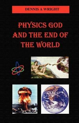 Physics God and the End of the World - Dennis A Wright - cover