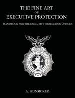 The Fine Art of Executive Protection: Handbook for the Executive Protection Officer