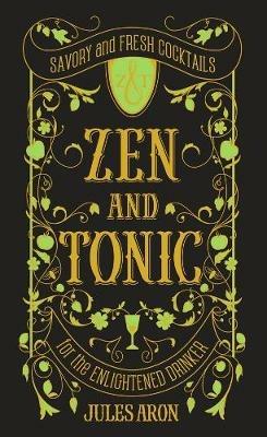 Zen and Tonic: Savory and Fresh Cocktails for the Enlightened Drinker - Jules Aron - cover