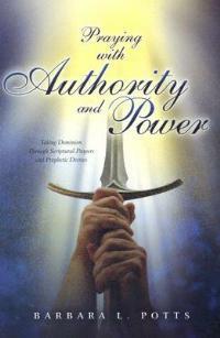 Praying with Authority and Power: Taking Dominion Through Scriptural Prayers and Prophetic Decrees - Barbara L Potts - cover