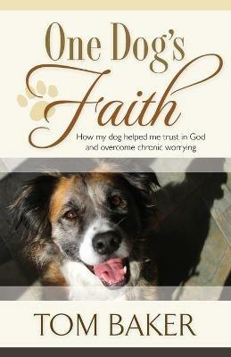 One Dog's Faith: How my dog helped me trust in God and overcome chronic worrying - Tom Baker - cover