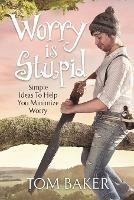 Worry is Stupid: Simple Ideas To Help You Minimize Worry - Tom Baker - cover
