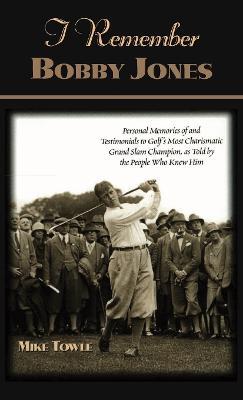 I Remember Bobby Jones: Personal Memories of and Testimonials to Golf's Most Charismatic Grand Slam Champion as Told by the People Who Knew Him - Mike Towle - cover