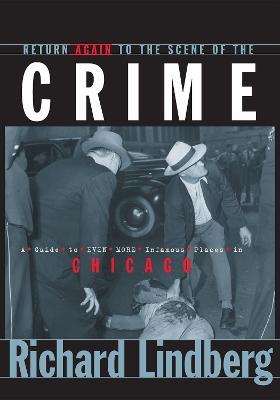 Return Again to the Scene of the Crime: A Guide to Even More Infamous Places in Chicago - Richard Lindberg - cover