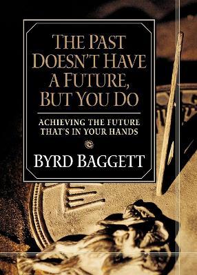 The Past Doesn't Have a Future, But You Do: Achieving the Future That's in Your Hands - Byrd Baggett - cover
