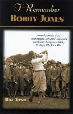 I Remember Bobby Jones: Personal Memories and Testimonials to Golf's Most Charismatic Grand Slam Champion, as Told by the People Who Knew Him - Mike Towle - cover