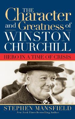 Character and Greatness of Winston Churchill: Hero in a Time of Crisis - Stephen Mansfield - cover