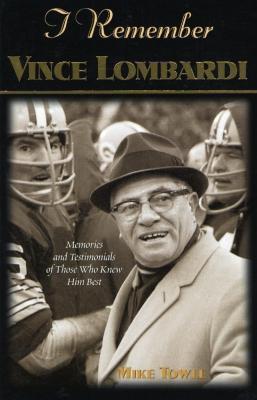 I Remember Vince Lombardi: Personal Memories of and Testimonials to Football's First Super Bowl Championship Coach, as Told by the People and Players Who Knew Him - Mike Towle - cover