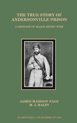 The True Story of Andersonville Prison: A Defense of Major Henry Wirz - James Madison Page,M. J. Haley - cover