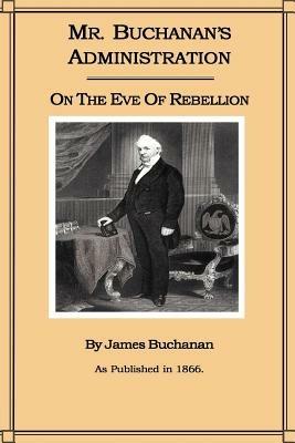 Mr. Buchanan's Administration on the Eve of the Rebellion - James Buchanan - cover