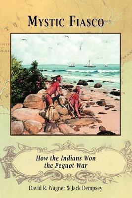 Mystic Fiasco How the Indians Won the Pequot War - David R. Wagner,Jack Dempsey - cover
