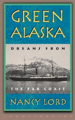 Green Alaska: Dreams from the Far Coast - Nancy Lord - cover