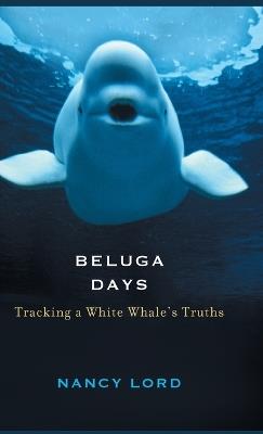 Beluga Days: Tracking a White Whale's Truths - Nancy Lord - cover