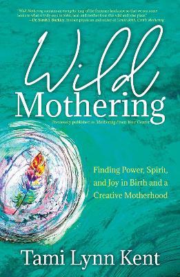 Wild Mothering: Finding Power, Spirit, and Joy in Birth and a Creative Motherhood - Tami Lynn Kent - cover
