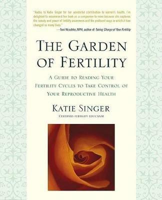 The Garden of Fertility: A Guide to Charting Your Fertility Signals to Prevent or Achieve Pregnancy- Naturally-and to Gauge Your Reproduction Health - Katie Singer - cover