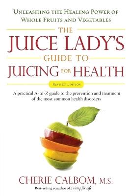 Juice Lady's Guide to Juicing for Health: Unleashing the Healing Power of Whole Fruits and Vegetables - Cherie Calbom - cover