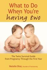 What To Do When You're Having Two: The Twins Survival Guide from Pregnancy Through the First Year