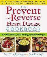 Prevent and Reverse Heart Disease Cookbook: Over 125 Delicious, Life-Changing, Plant-Based Recipes - Ann Crile Esselstyn,Jane Esselstyn - cover