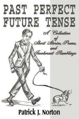 Past Perfect Future Tense: A Collection of Short Stories, Poems, and Incoherent Ramblings - Patrick J Norton - cover