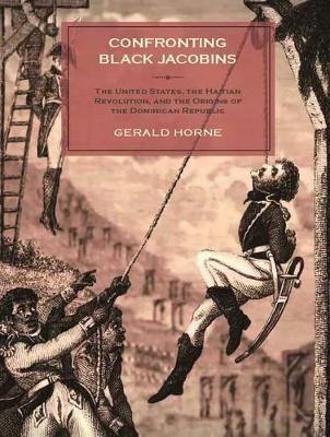 Confronting Black Jacobins: The U.S., the Haitian Revolution, and the Origins of the Dominican Republic - Gerald Horne - cover