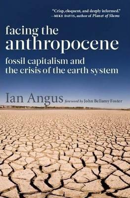 Facing the Anthropocene: Fossil Capitalism and the Crisis of the Earth System - Ian Angus - cover
