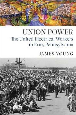 Union Power: The United Electrical Workers in Erie, Pennsylvania - James Young - cover