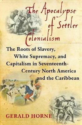 The Apocalypse of Settler Colonialism: The Roots of Slavery, White Supremacy, and Capitalism in 17th Century North America and the Caribbean - Gerald Horne - cover