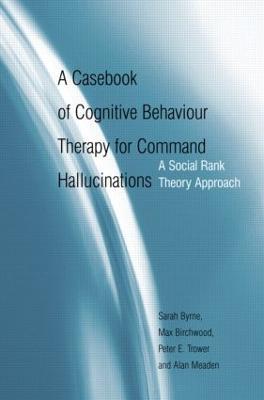 A Casebook of Cognitive Behaviour Therapy for Command Hallucinations: A Social Rank Theory Approach - Sarah Byrne,Max Birchwood,Peter E. Trower - cover