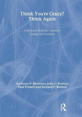 Think You're Crazy? Think Again: A Resource Book for Cognitive Therapy for Psychosis - Anthony P. Morrison,Julia Renton,Paul French - cover