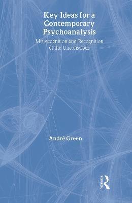 Key Ideas for a Contemporary Psychoanalysis: Misrecognition and Recognition of the Unconscious - Andre Green - cover