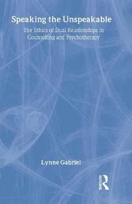 Speaking the Unspeakable: The Ethics of Dual Relationships in Counselling and Psychotherapy - Lynne Gabriel - cover