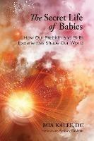 The Secret Life of Babies: How Our Prebirth and Birth Experiences Shape Our World - Mia Kalef - cover