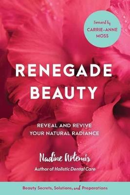 Renegade Beauty: Reveal and Revive Your Natural Radiance--Beauty Secrets, Solutions, and Preparations - Nadine Artemis - cover