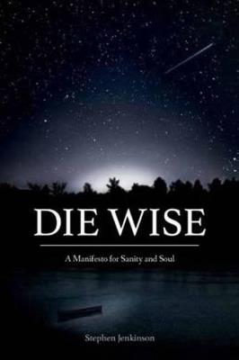 Die Wise: A Manifesto for Sanity and Soul - Stephen Jenkinson - cover
