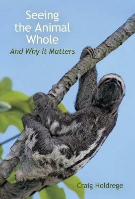 Seeing the Animal Whole: And Why It Matters - Craig Holdrege - cover