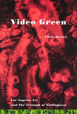 Video Green: Los Angeles Art and the Triumph of Nothingness - Chris Kraus - cover