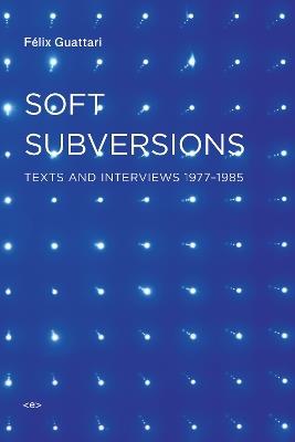 Soft Subversions: Texts and Interviews 1977–1985 - Félix Guattari - cover
