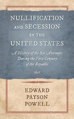 Nullification and Secession in the United States: A History of the Six Attempts During the First Century of the Republic (1897) - Edward Payson Powell - cover