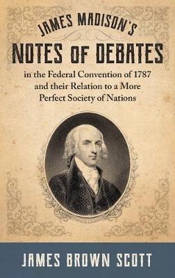 James Madison's Notes of Debates in the Federal Convention of 1787 and their Relation to a More Perfect Society of Nations (1918) - James Brown Scott - cover