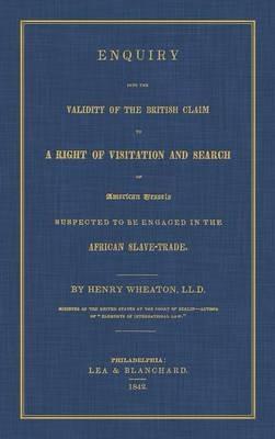 Enquiry Into the Validity of the British Claim to a Right of Visitation and Search of American Vessels Suspected to be Engaged in the African Slave-Trade - Henry Wheaton - cover