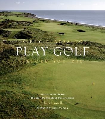 Fifty Places to Play Golf Before You Die: Golf Experts Share the World's Greatest Destinations - Chris Santella - cover
