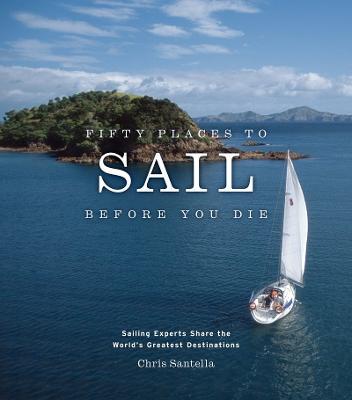 Fifty Places to Sail Before You Die: Sailing Experts Share the World's Greatest Destinations - Chris Santella - cover