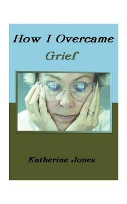 How I Overcame Grief: How to Ease the Pain Excerpts from Real Experiences - Katherine Jones - cover