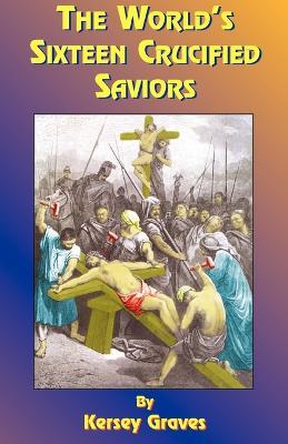 The World's Sixteen Crucified Saviors: Christianity Before Christ - Kersey Graves,Kersey Graves,Paul Tice - cover