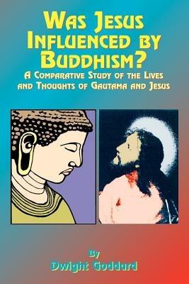 Was Jesus Influenced by Buddhism?: A Comparative Study of the Lives and Thoughts of Gutama and Jesus - Dwight Goddhard,Paul Tice - cover