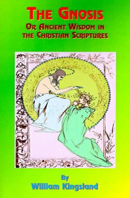 The Gnosis or Ancient Wisdom in the Christian Scriptures: Or the Wisdom in a Mystery - William Kingsland - cover