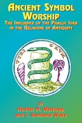 Ancient Symbol Worship: The Influence of the Phallic Idea in the Religions of Antiquity - Hodder M. Westropp,Charles Staniland Wake,Alexander Wilder - cover