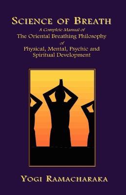 Science of Breath: A Complete Manual of the Oriental Breathing Philosophy of Physical, Mental, Psychic and Spiritual Development - Yogi Ramacharaka - cover